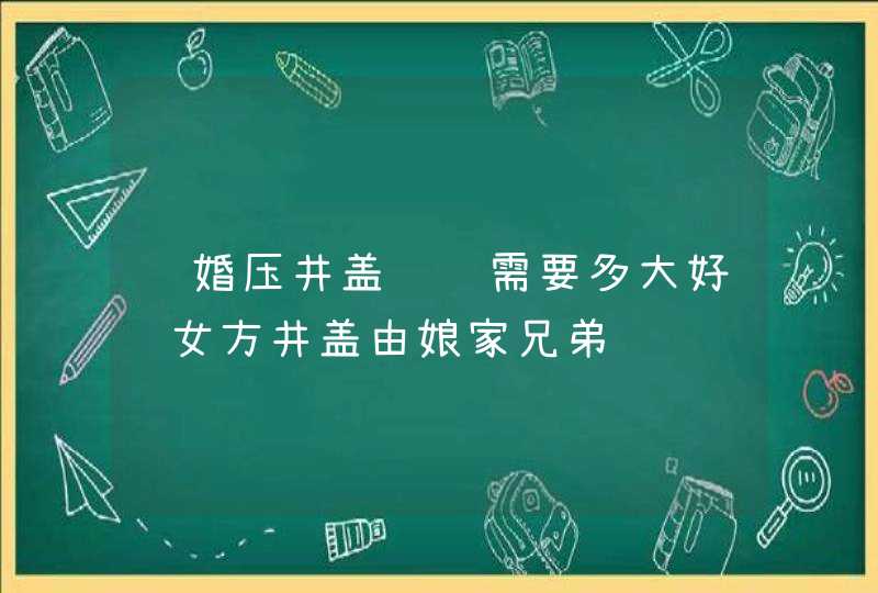 结婚压井盖红纸需要多大好 女方井盖由娘家兄弟贴